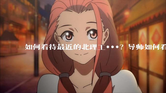 如何看待最近的北理工***？导师如何看待？
