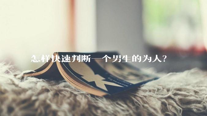 怎样快速判断一个男生的为人？