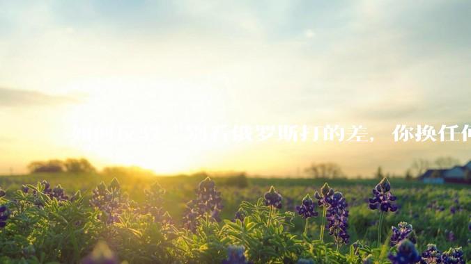 如何反驳“别看俄罗斯打的差，你换任何国家，打的估计都没俄罗斯好”？