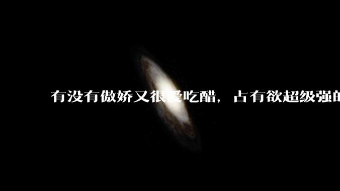 有没有傲娇又很爱吃醋，占有欲超级强的男主？